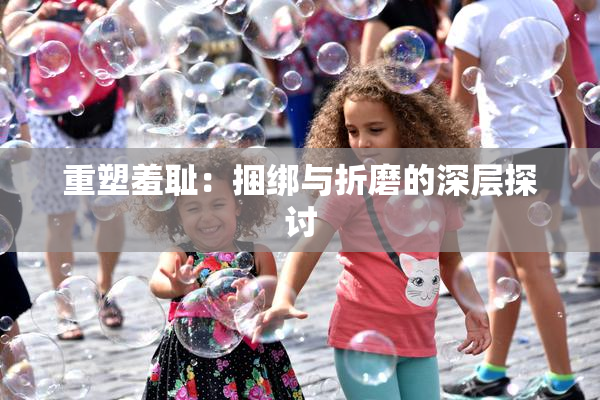 重塑羞耻：捆绑与折磨的深层探讨