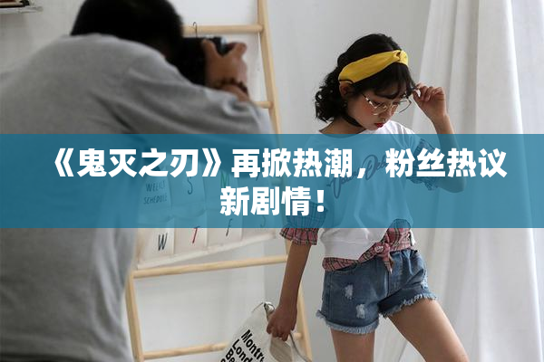 《鬼灭之刃》再掀热潮，粉丝热议新剧情！