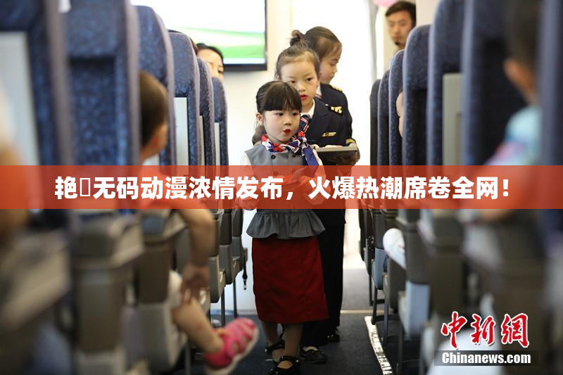 艳鉧无码动漫浓情发布，火爆热潮席卷全网！