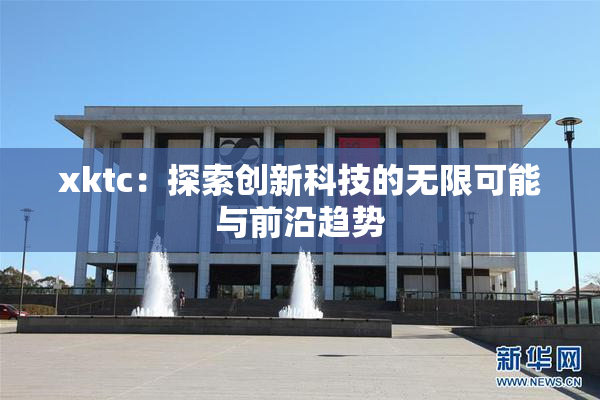 xktc：探索创新科技的无限可能与前沿趋势
