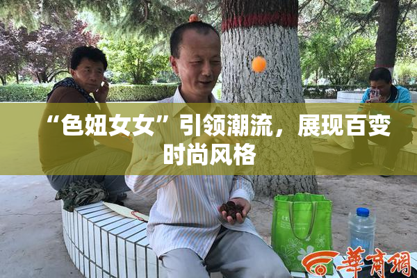 “色妞女女”引领潮流，展现百变时尚风格