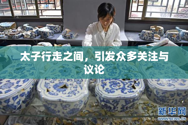 太子行走之间，引发众多关注与议论
