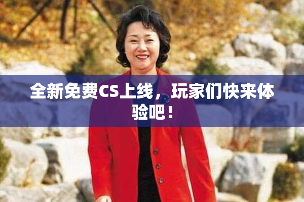 全新免费CS上线，玩家们快来体验吧！