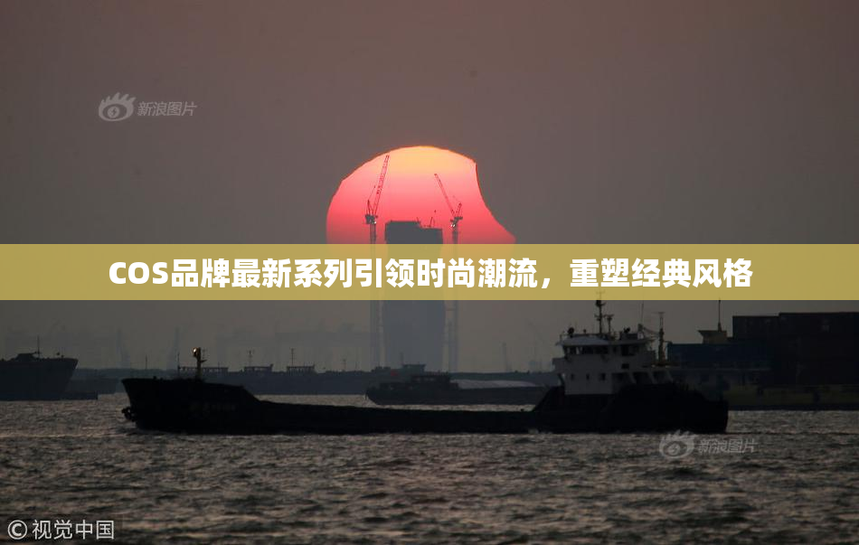 COS品牌最新系列引领时尚潮流，重塑经典风格