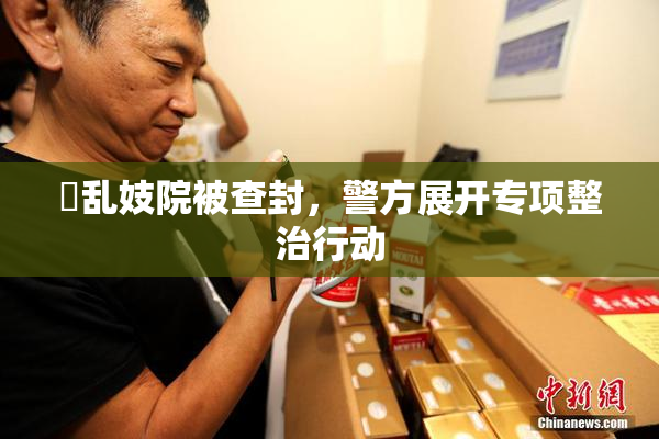 婬乱妓院被查封，警方展开专项整治行动