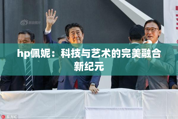 hp佩妮：科技与艺术的完美融合新纪元