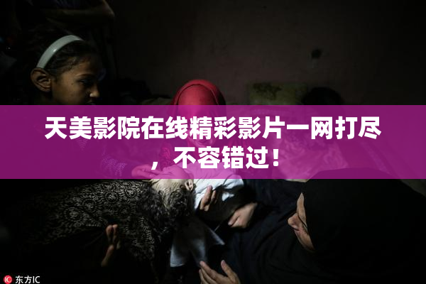 天美影院在线精彩影片一网打尽，不容错过！