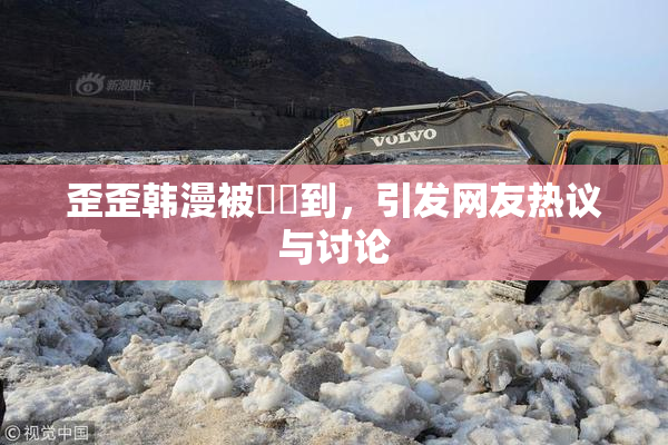 歪歪韩漫被❌‌到，引发网友热议与讨论