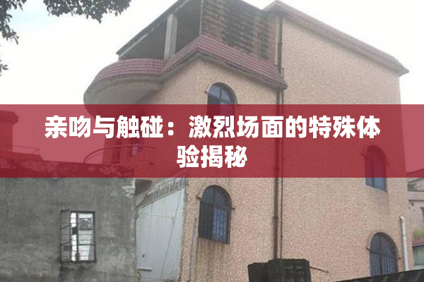 亲吻与触碰：激烈场面的特殊体验揭秘
