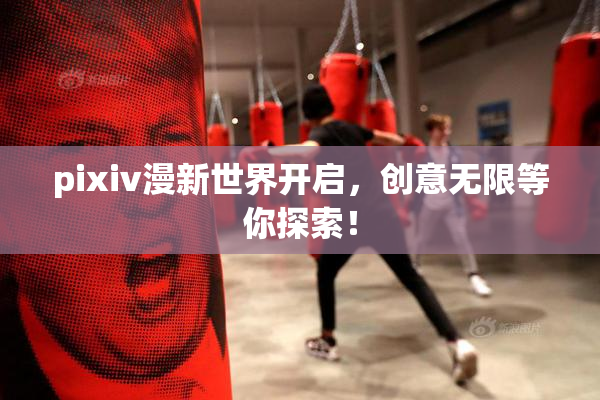pixiv漫新世界开启，创意无限等你探索！