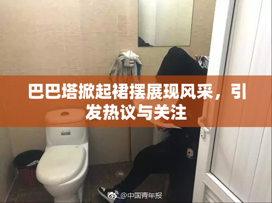巴巴塔掀起裙摆展现风采，引发热议与关注