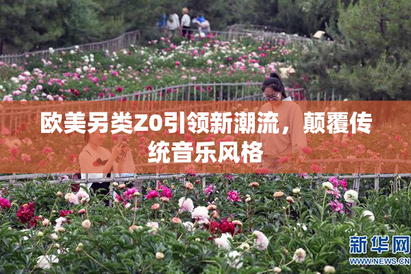 欧美另类Z0引领新潮流，颠覆传统音乐风格