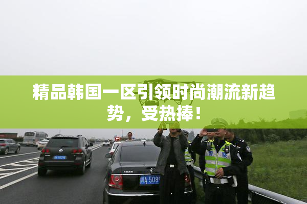 精品韩国一区引领时尚潮流新趋势，受热捧！