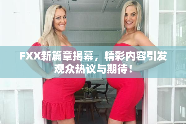 FXX新篇章揭幕，精彩内容引发观众热议与期待！