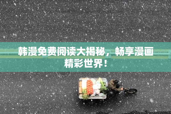 韩漫免费阅读大揭秘，畅享漫画精彩世界！
