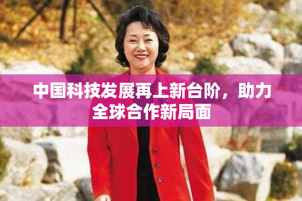 中国科技发展再上新台阶，助力全球合作新局面