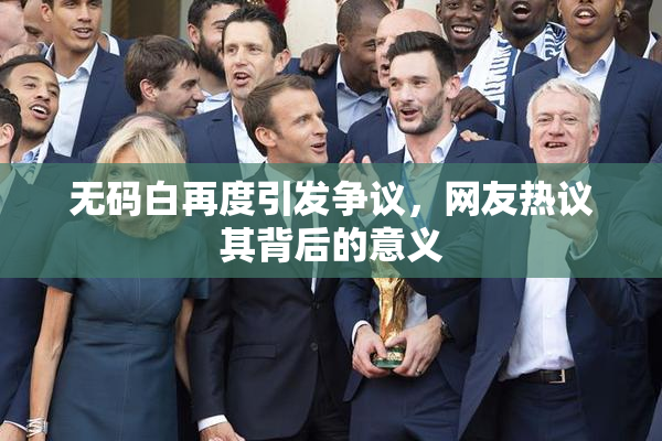 无码白再度引发争议，网友热议其背后的意义
