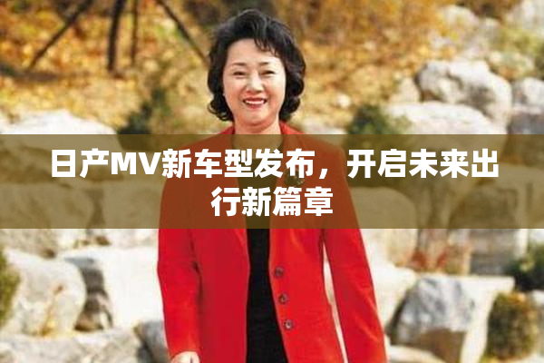 日产MV新车型发布，开启未来出行新篇章