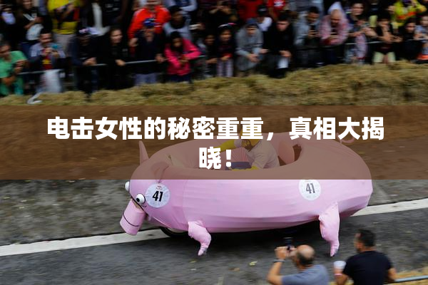 电击女性的秘密重重，真相大揭晓！
