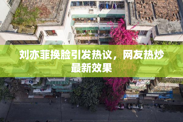 刘亦菲换脸引发热议，网友热炒最新效果