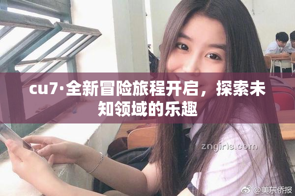cu7·全新冒险旅程开启，探索未知领域的乐趣