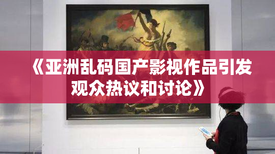 《亚洲乱码国产影视作品引发观众热议和讨论》
