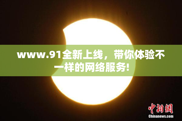 www.91全新上线，带你体验不一样的网络服务!
