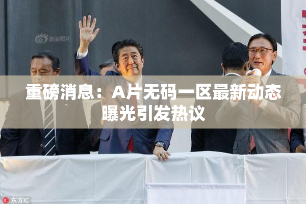 重磅消息：A片无码一区最新动态曝光引发热议
