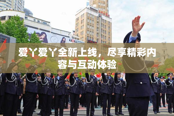 爱丫爱丫全新上线，尽享精彩内容与互动体验