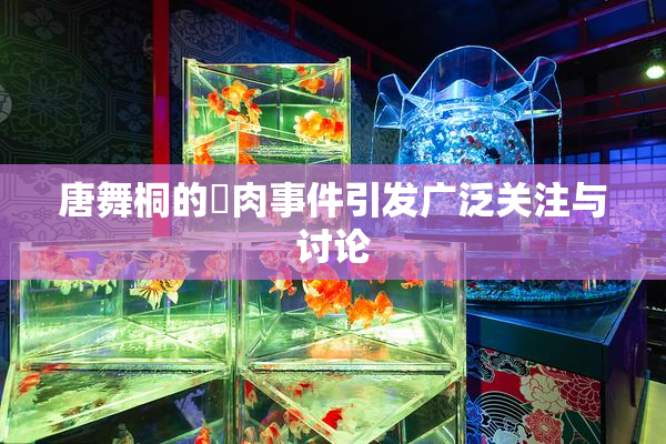 唐舞桐的婬肉事件引发广泛关注与讨论