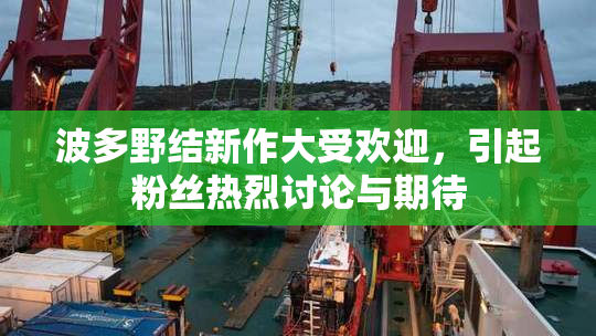波多野结新作大受欢迎，引起粉丝热烈讨论与期待