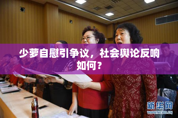 少萝自慰引争议，社会舆论反响如何？