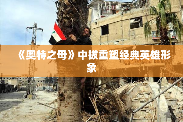 《奥特之母》中拔重塑经典英雄形象