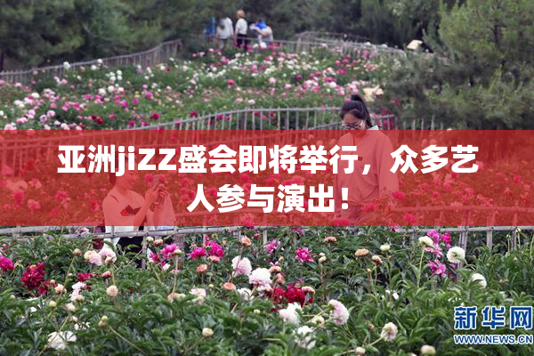 亚洲jiZZ盛会即将举行，众多艺人参与演出！