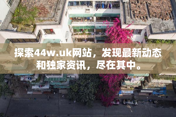 探索44w.uk网站，发现最新动态和独家资讯，尽在其中。