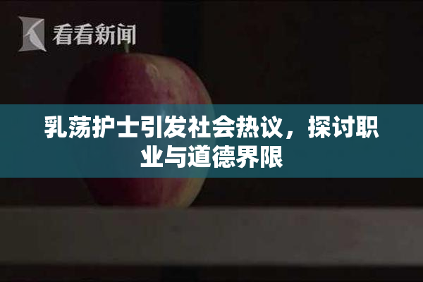 乳荡护士引发社会热议，探讨职业与道德界限