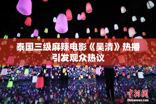 泰国三级麻辣电影《吴清》热播引发观众热议