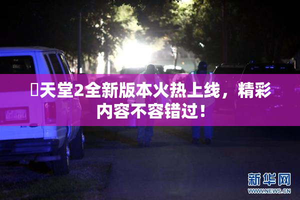 妺天堂2全新版本火热上线，精彩内容不容错过！