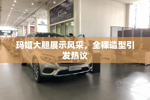 玛姬大胆展示风采，全裸造型引发热议