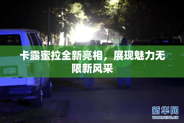 卡露蜜拉全新亮相，展现魅力无限新风采