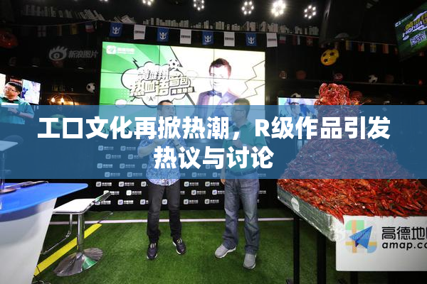 工口文化再掀热潮，R级作品引发热议与讨论