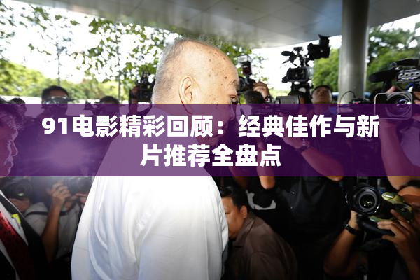 91电影精彩回顾：经典佳作与新片推荐全盘点