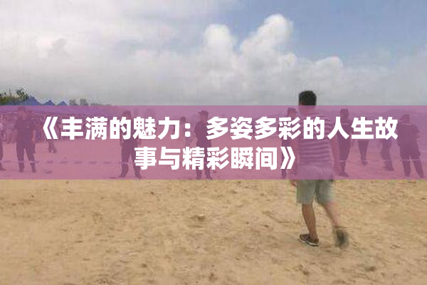《丰满的魅力：多姿多彩的人生故事与精彩瞬间》