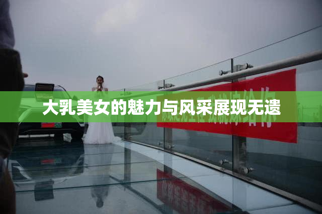 大乳美女的魅力与风采展现无遗