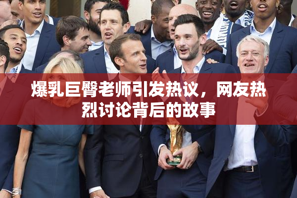 爆乳巨臀老师引发热议，网友热烈讨论背后的故事