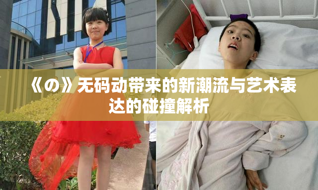 《の》无码动带来的新潮流与艺术表达的碰撞解析