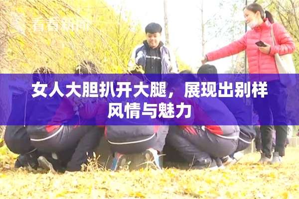 女人大胆扒开大腿，展现出别样风情与魅力