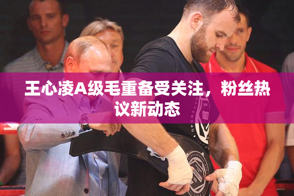 王心凌A级毛重备受关注，粉丝热议新动态