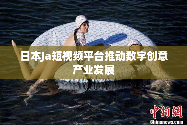 日本Ja短视频平台推动数字创意产业发展