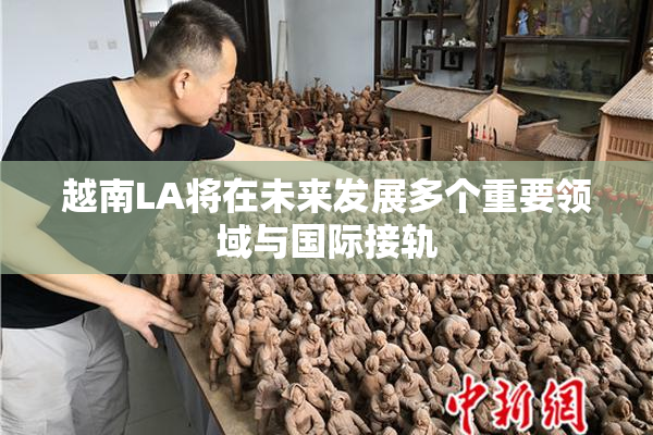越南LA将在未来发展多个重要领域与国际接轨